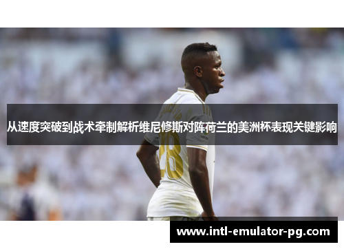 从速度突破到战术牵制解析维尼修斯对阵荷兰的美洲杯表现关键影响