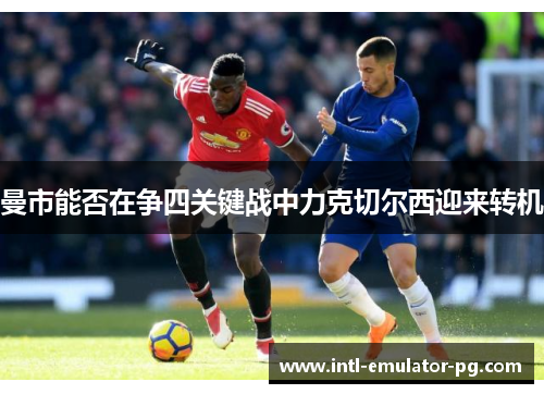 曼市能否在争四关键战中力克切尔西迎来转机 曼市能否在争四关键战中力克切尔西迎来转机