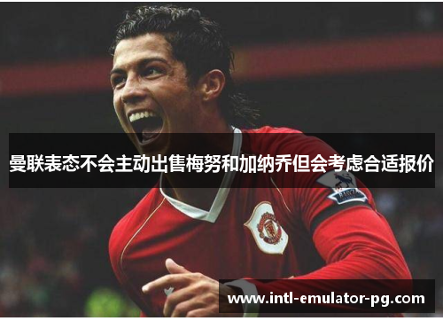 曼联表态不会主动出售梅努和加纳乔但会考虑合适报价