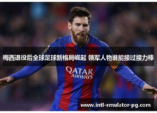 梅西退役后全球足球新格局崛起 领军人物谁能接过接力棒