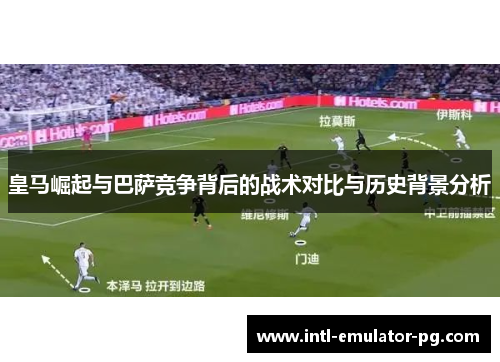 皇马崛起与巴萨竞争背后的战术对比与历史背景分析