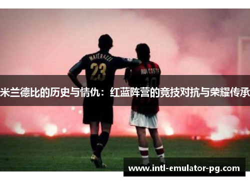 米兰德比的历史与情仇：红蓝阵营的竞技对抗与荣耀传承