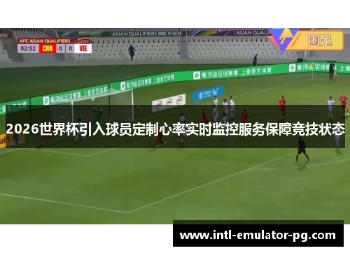 2026世界杯引入球员定制心率实时监控服务保障竞技状态