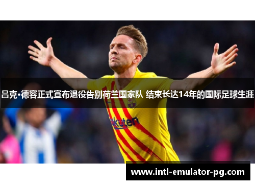 吕克·德容正式宣布退役告别荷兰国家队 结束长达14年的国际足球生涯