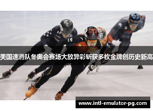 美国速滑队冬奥会赛场大放异彩斩获多枚金牌创历史新高 美国速滑队冬奥会赛场大放异彩斩获多枚金牌创历史新高