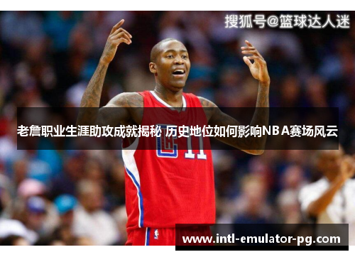 老詹职业生涯助攻成就揭秘 历史地位如何影响NBA赛场风云 老詹职业生涯助攻成就揭秘 历史地位如何影响NBA赛场风云