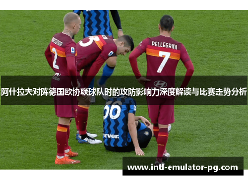 阿什拉夫对阵德国欧协联球队时的攻防影响力深度解读与比赛走势分析
