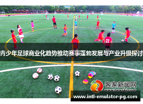 青少年足球商业化趋势推动赛事蓬勃发展与产业升级探讨 青少年足球商业化趋势推动赛事蓬勃发展与产业升级探讨