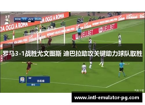 罗马3-1战胜尤文图斯 迪巴拉助攻关键助力球队取胜