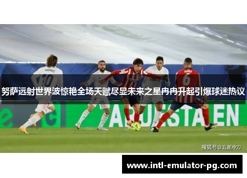 努萨远射世界波惊艳全场天赋尽显未来之星冉冉升起引爆球迷热议