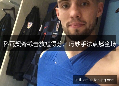 科瓦契奇截击放短得分，巧妙手法点燃全场
